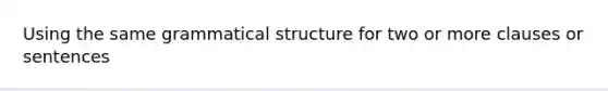 Using the same grammatical structure for two or more clauses or sentences