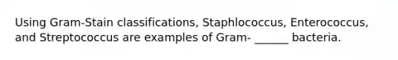 Using Gram-Stain classifications, Staphlococcus, Enterococcus, and Streptococcus are examples of Gram- ______ bacteria.