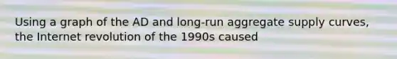 Using a graph of the AD and long-run aggregate supply curves, the Internet revolution of the 1990s caused