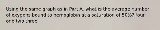 Using the same graph as in Part A, what is the average number of oxygens bound to hemoglobin at a saturation of 50%? four one two three