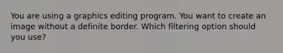 You are using a graphics editing program. You want to create an image without a definite border. Which filtering option should you use?