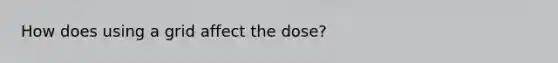 How does using a grid affect the dose?