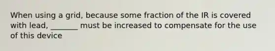 When using a grid, because some fraction of the IR is covered with lead, _______ must be increased to compensate for the use of this device