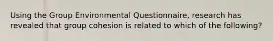 Using the Group Environmental Questionnaire, research has revealed that group cohesion is related to which of the following?