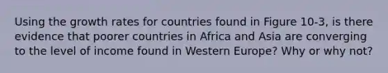 Using the growth rates for countries found in Figure 10-3, is there evidence that poorer countries in Africa and Asia are converging to the level of income found in Western Europe? Why or why not?