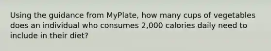 Using the guidance from MyPlate, how many cups of vegetables does an individual who consumes 2,000 calories daily need to include in their diet?