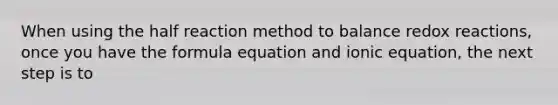 When using the half reaction method to balance redox reactions, once you have the formula equation and ionic equation, the next step is to