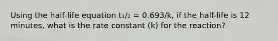 Using the half-life equation t₁/₂ = 0.693/k, if the half-life is 12 minutes, what is the rate constant (k) for the reaction?