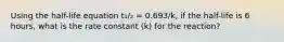 Using the half-life equation t₁/₂ = 0.693/k, if the half-life is 6 hours, what is the rate constant (k) for the reaction?