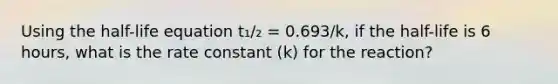 Using the half-life equation t₁/₂ = 0.693/k, if the half-life is 6 hours, what is the rate constant (k) for the reaction?