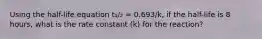 Using the half-life equation t₁/₂ = 0.693/k, if the half-life is 8 hours, what is the rate constant (k) for the reaction?