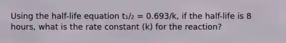 Using the half-life equation t₁/₂ = 0.693/k, if the half-life is 8 hours, what is the rate constant (k) for the reaction?