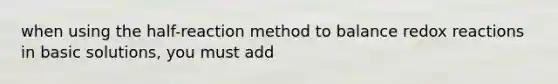 when using the half-reaction method to balance redox reactions in basic solutions, you must add