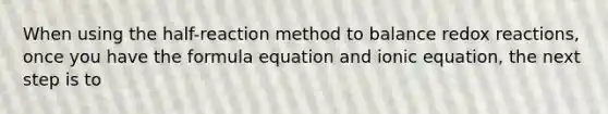 When using the half-reaction method to balance redox reactions, once you have the formula equation and ionic equation, the next step is to