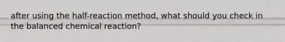 after using the half-reaction method, what should you check in the balanced chemical reaction?