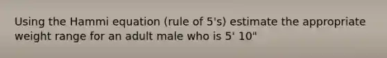 Using the Hammi equation (rule of 5's) estimate the appropriate weight range for an adult male who is 5' 10"