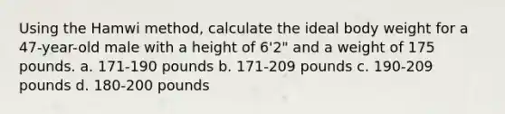 Using the Hamwi method, calculate the ideal body weight for a 47-year-old male with a height of 6'2" and a weight of 175 pounds. a. 171-190 pounds b. 171-209 pounds c. 190-209 pounds d. 180-200 pounds