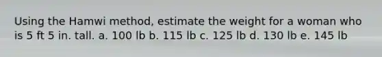 Using the Hamwi method, estimate the weight for a woman who is 5 ft 5 in. tall. a. 100 lb b. 115 lb c. 125 lb d. 130 lb e. 145 lb