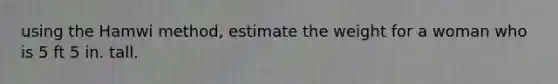 using the Hamwi method, estimate the weight for a woman who is 5 ft 5 in. tall.