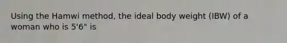 Using the Hamwi method, the ideal body weight (IBW) of a woman who is 5'6" is