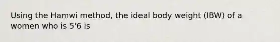Using the Hamwi method, the ideal body weight (IBW) of a women who is 5'6 is