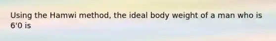 Using the Hamwi method, the ideal body weight of a man who is 6'0 is