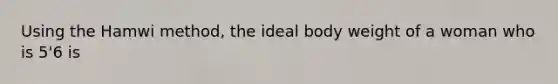 Using the Hamwi method, the ideal body weight of a woman who is 5'6 is