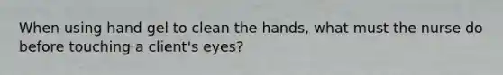 When using hand gel to clean the hands, what must the nurse do before touching a client's eyes?