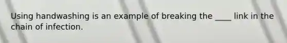 Using handwashing is an example of breaking the ____ link in the chain of infection.