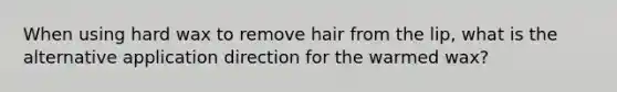 When using hard wax to remove hair from the lip, what is the alternative application direction for the warmed wax?