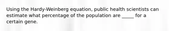 Using the Hardy-Weinberg equation, public health scientists can estimate what percentage of the population are _____ for a certain gene.