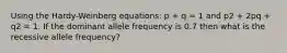 Using the Hardy-Weinberg equations: p + q = 1 and p2 + 2pq + q2 = 1. If the dominant allele frequency is 0.7 then what is the recessive allele frequency?