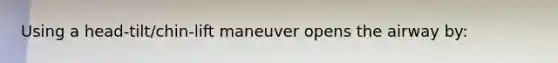 Using a​ head-tilt/chin-lift maneuver opens the airway​ by: