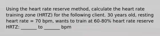 Using the heart rate reserve method, calculate the heart rate training zone (HRTZ) for the following client. 30 years old, resting heart rate = 70 bpm, wants to train at 60-80% heart rate reserve HRTZ: _______ to _______ bpm