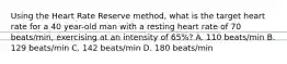 Using the Heart Rate Reserve method, what is the target heart rate for a 40 year-old man with a resting heart rate of 70 beats/min, exercising at an intensity of 65%? A. 110 beats/min B. 129 beats/min C. 142 beats/min D. 180 beats/min