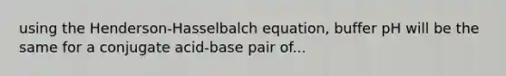 using the Henderson-Hasselbalch equation, buffer pH will be the same for a conjugate acid-base pair of...