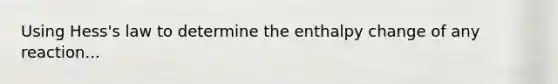 Using Hess's law to determine the enthalpy change of any reaction...