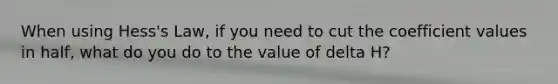 When using Hess's Law, if you need to cut the coefficient values in half, what do you do to the value of delta H?