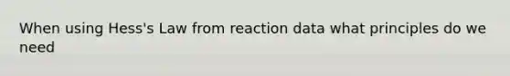 When using Hess's Law from reaction data what principles do we need