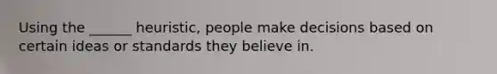 Using the ______ heuristic, people make decisions based on certain ideas or standards they believe in.