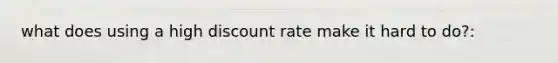 what does using a high discount rate make it hard to do?: