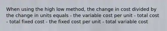 When using the high low method, the change in cost divided by the change in units equals - the variable cost per unit - total cost - total fixed cost - the fixed cost per unit - total variable cost