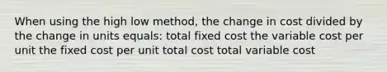 When using the high low method, the change in cost divided by the change in units equals: total fixed cost the variable cost per unit the fixed cost per unit total cost total variable cost