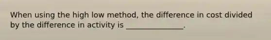 When using the high low method, the difference in cost divided by the difference in activity is _______________.