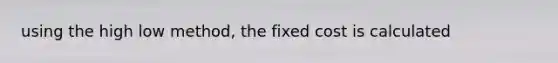 using the high low method, the fixed cost is calculated