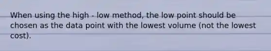 When using the high - low method, the low point should be chosen as the data point with the lowest volume (not the lowest cost).