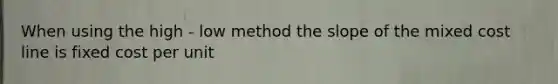 When using the high - low method the slope of the mixed cost line is fixed cost per unit