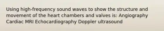 Using high-frequency sound waves to show the structure and movement of the heart chambers and valves is: Angiography Cardiac MRI Echocardiography Doppler ultrasound