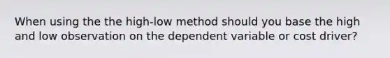 When using the the high-low method should you base the high and low observation on the dependent variable or cost driver?