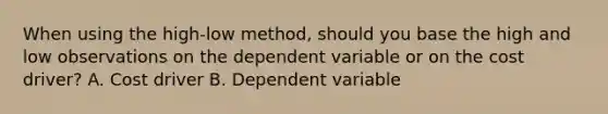 When using the​ high-low method, should you base the high and low observations on the dependent variable or on the cost​ driver? A. Cost driver B. Dependent variable